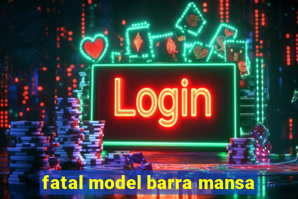 fatal model barra mansa